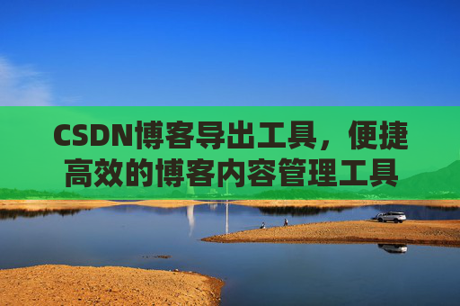 CSDN博客导出工具，便捷高效的博客内容管理工具