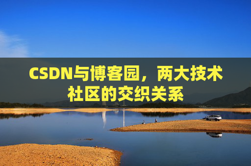CSDN与博客园,两大技术社区的交织关系